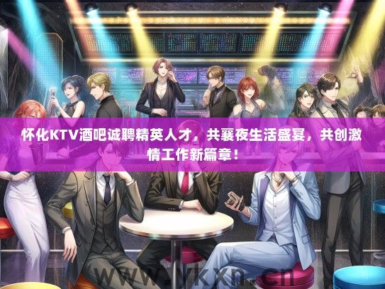 怀化KTV酒吧诚聘精英人才，共襄夜生活盛宴，共创激情工作新篇章！