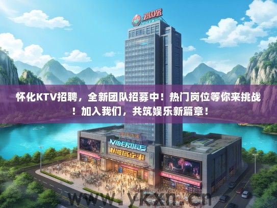 怀化KTV招聘，全新团队招募中！热门岗位等你来挑战！加入我们，共筑娱乐新篇章！